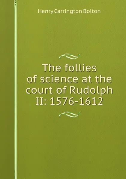 Обложка книги The follies of science at the court of Rudolph II: 1576-1612, Bolton Henry Carrington