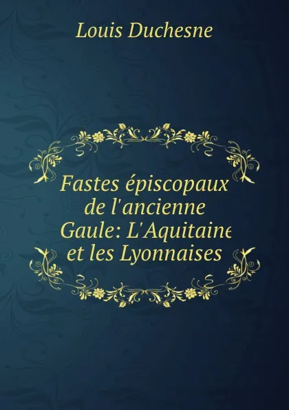 Обложка книги Fastes episcopaux de l.ancienne Gaule: L.Aquitaine et les Lyonnaises, Louis Duchesne