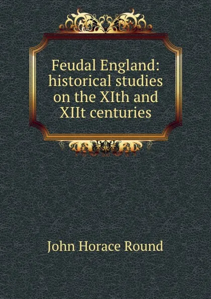 Обложка книги Feudal England: historical studies on the XIth and XIIt centuries, John Horace Round