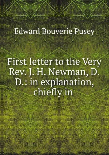 Обложка книги First letter to the Very Rev. J. H. Newman, D.D.: in explanation, chiefly in ., E. B. Pusey