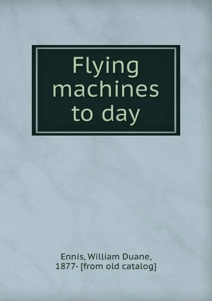 Обложка книги Flying machines to day, William Duane Ennis