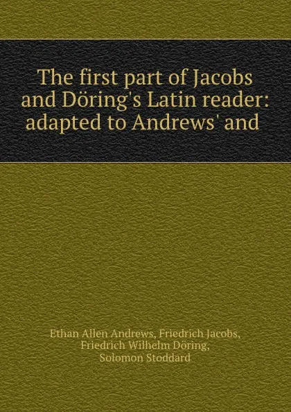 Обложка книги The first part of Jacobs and Doring.s Latin reader: adapted to Andrews. and ., Ethan Allen Andrews
