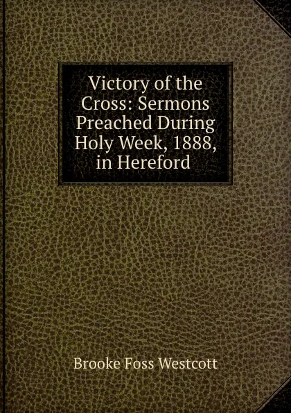 Обложка книги Victory of the Cross: Sermons Preached During Holy Week, 1888, in Hereford ., Westcott Brooke Foss