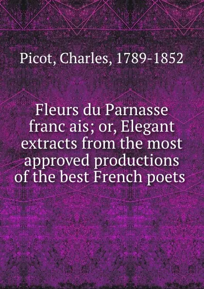 Обложка книги Fleurs du Parnasse francais; or, Elegant extracts from the most approved productions of the best French poets, Charles Picot