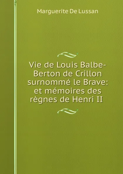 Обложка книги Vie de Louis Balbe-Berton de Crillon surnomme le Brave: et memoires des regnes de Henri II ., Marguerite de Lussan