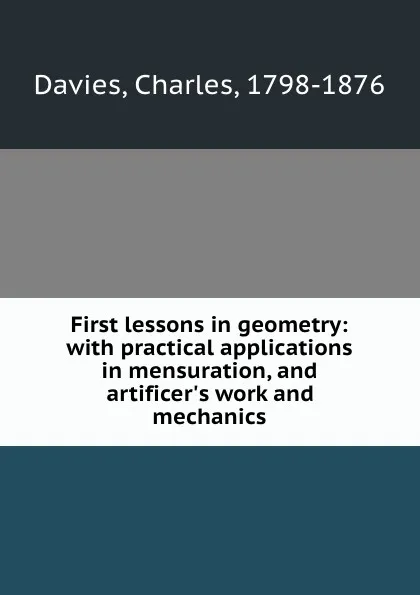 Обложка книги First lessons in geometry: with practical applications in mensuration, and artificer.s work and mechanics, Charles Davies