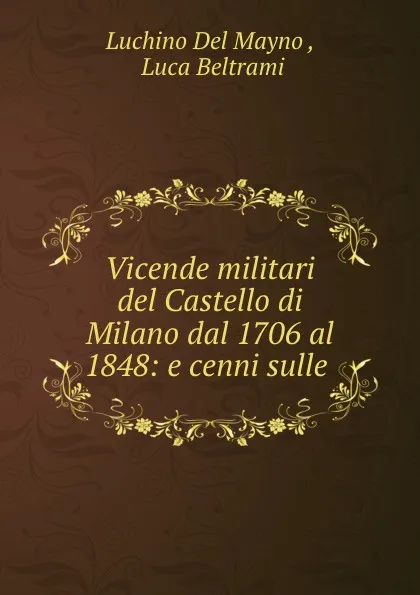 Обложка книги Vicende militari del Castello di Milano dal 1706 al 1848: e cenni sulle ., Luchino Del Mayno