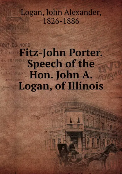 Обложка книги Fitz-John Porter. Speech of the Hon. John A. Logan, of Illinois, John Alexander Logan