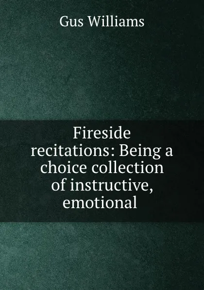 Обложка книги Fireside recitations: Being a choice collection of instructive, emotional ., Gus Williams