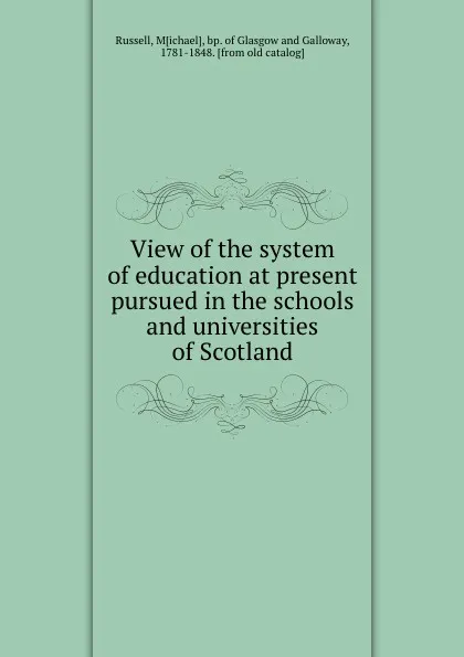 Обложка книги View of the system of education at present pursued in the schools and universities of Scotland, Michael Russell