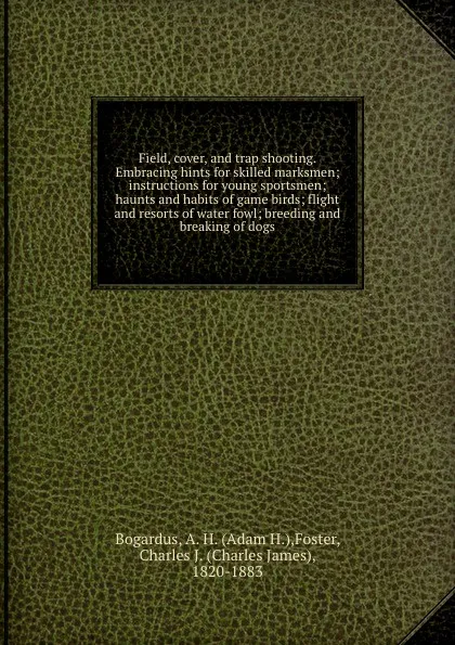 Обложка книги Field, cover, and trap shooting. Embracing hints for skilled marksmen; instructions for young sportsmen; haunts and habits of game birds; flight and resorts of water fowl; breeding and breaking of dogs, Adam H. Bogardus