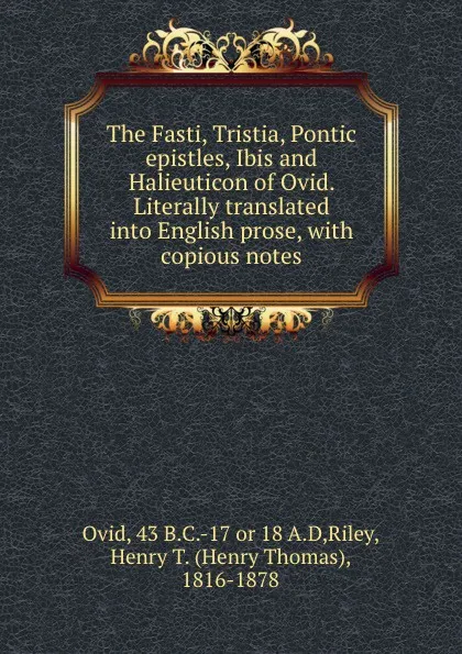 Обложка книги The Fasti, Tristia, Pontic epistles, Ibis and Halieuticon of Ovid. Literally translated into English prose, with copious notes, Henry Thomas Riley