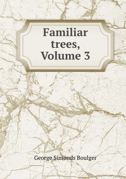 Обложка книги Familiar trees, Volume 3, George Simonds Boulger