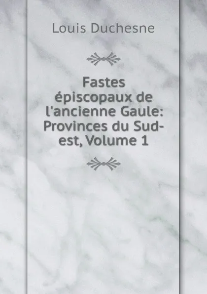 Обложка книги Fastes episcopaux de l.ancienne Gaule: Provinces du Sud-est, Volume 1, Louis Duchesne