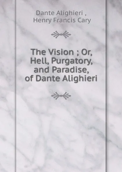 Обложка книги The Vision ; Or, Hell, Purgatory, and Paradise, of Dante Alighieri, Dante Alighieri