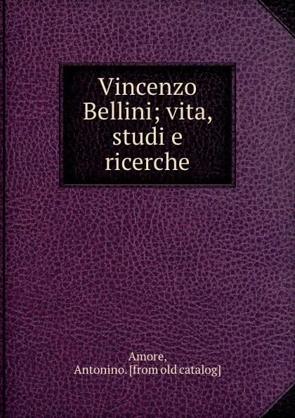 Обложка книги Vincenzo Bellini; vita, studi e ricerche, Antonino Amore