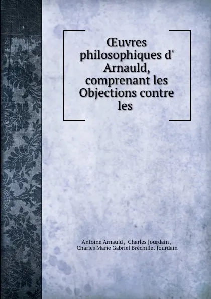 Обложка книги OEuvres philosophiques d. Arnauld, comprenant les Objections contre les ., Antoine Arnauld