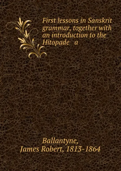 Обложка книги First lessons in Sanskrit grammar, together with an introduction to the Hitopade   a, James Robert Ballantyne