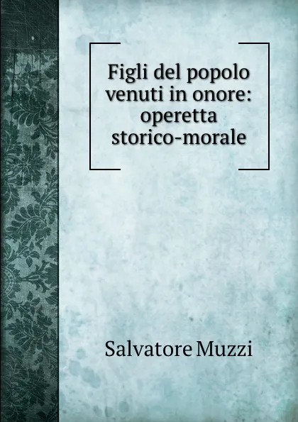 Обложка книги Figli del popolo venuti in onore: operetta storico-morale, Salvatore Muzzi