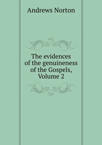 Обложка книги The evidences of the genuineness of the Gospels, Volume 2, Andrews Norton
