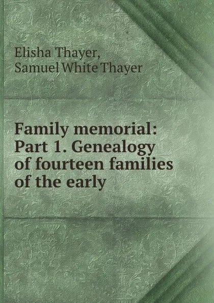 Обложка книги Family memorial: Part 1. Genealogy of fourteen families of the early ., Elisha Thayer