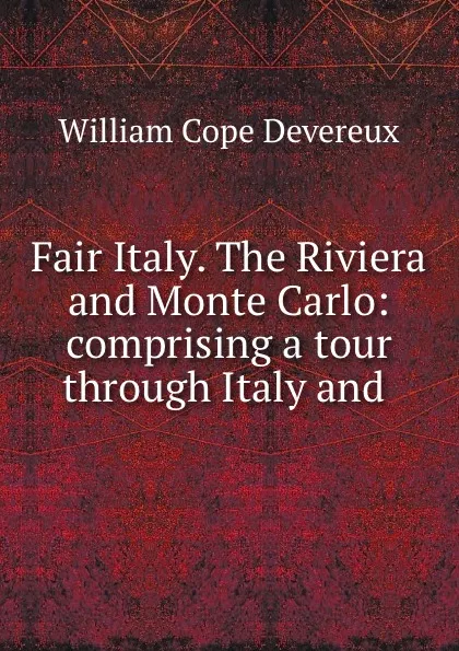 Обложка книги Fair Italy. The Riviera and Monte Carlo: comprising a tour through Italy and ., William Cope Devereux