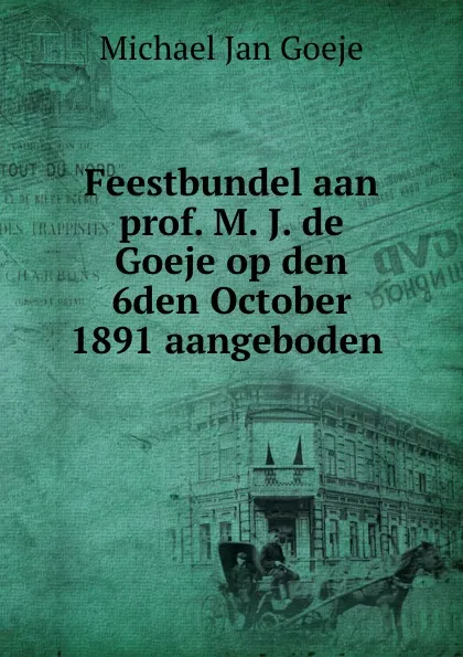 Обложка книги Feestbundel aan prof. M. J. de Goeje op den 6den October 1891 aangeboden ., Michael Jan Goeje