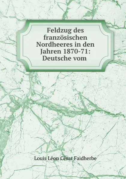 Обложка книги Feldzug des franzosischen Nordheeres in den Jahren 1870-71: Deutsche vom ., Louis Léon César Faidherbe