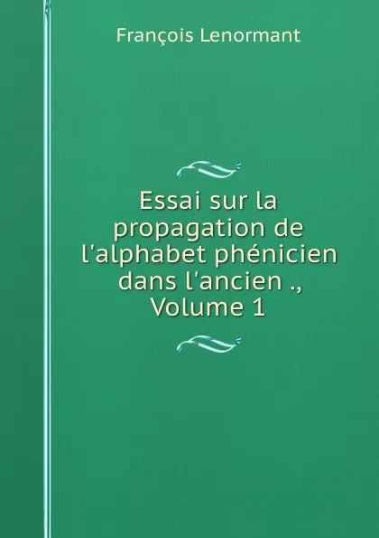 Обложка книги Essai sur la propagation de l.alphabet phenicien dans l.ancien ., Volume 1, François Lenormant