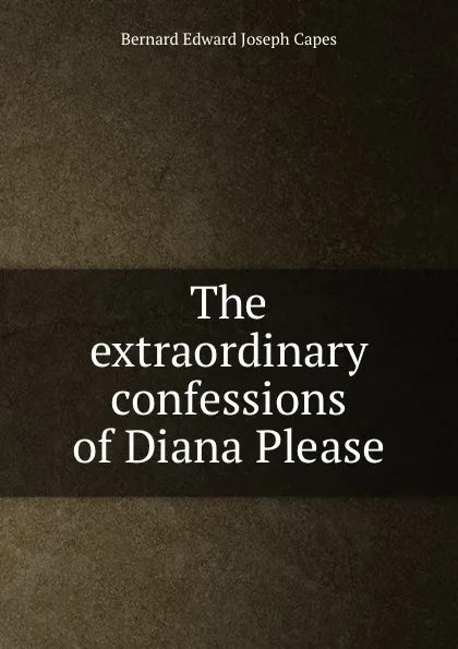 Обложка книги The extraordinary confessions of Diana Please, Bernard Edward Joseph Capes