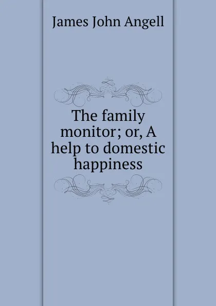 Обложка книги The family monitor; or, A help to domestic happiness, James John Angell