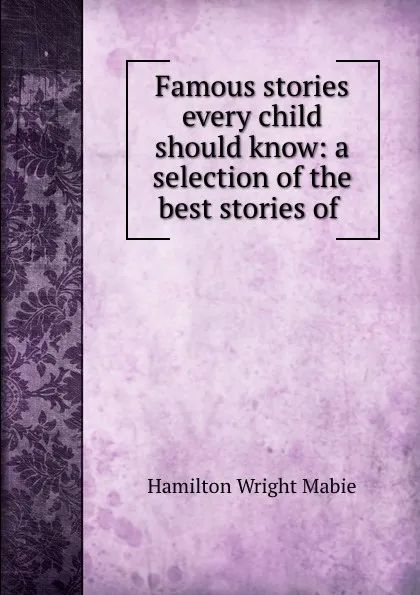 Обложка книги Famous stories every child should know: a selection of the best stories of ., Hamilton Wright Mabie