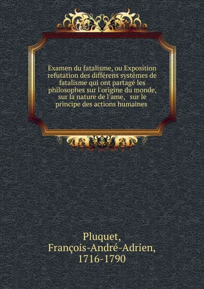 Обложка книги Examen du fatalisme, ou Exposition . refutation des differens systemes de fatalisme qui ont partage les philosophes sur l.origine du monde, sur la nature de l.ame, . sur le principe des actions humaines, François-André-Adrien Pluquet