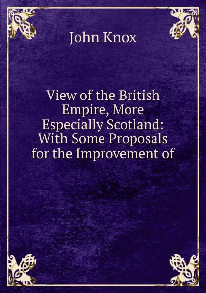 Обложка книги View of the British Empire, More Especially Scotland: With Some Proposals for the Improvement of ., John Knox