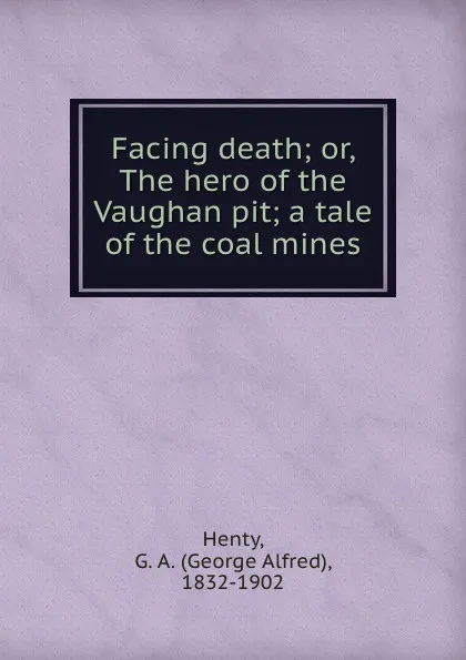 Обложка книги Facing death; or, The hero of the Vaughan pit; a tale of the coal mines, George Alfred Henty