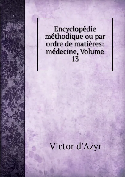 Обложка книги Encyclopedie methodique ou par ordre de matieres: medecine, Volume 13, Victor d'Azyr