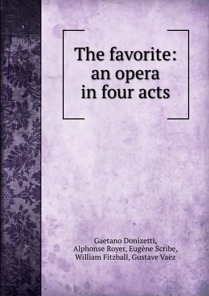 Обложка книги The favorite: an opera in four acts, Gaetano Donizetti