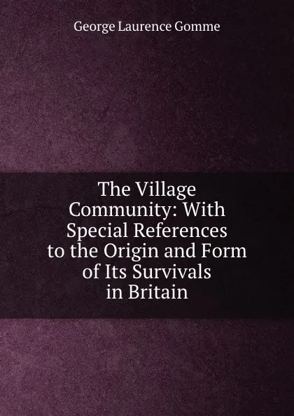 Обложка книги The Village Community: With Special References to the Origin and Form of Its Survivals in Britain, George Laurence Gomme