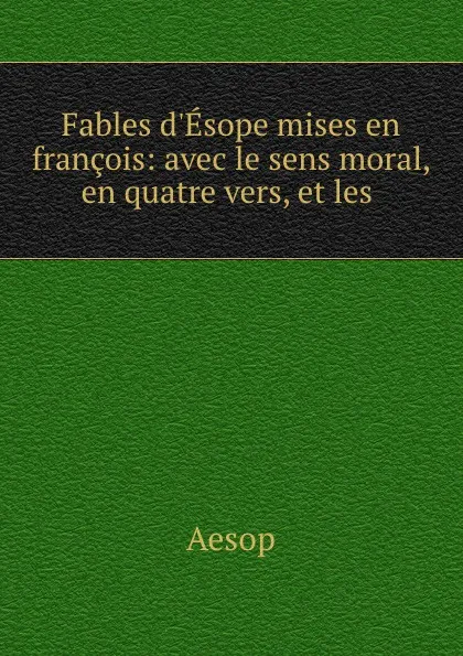 Обложка книги Fables d.Esope mises en francois: avec le sens moral, en quatre vers, et les ., Эзоп