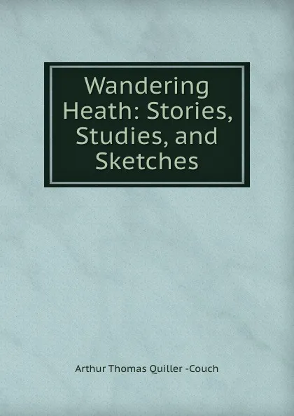 Обложка книги Wandering Heath: Stories, Studies, and Sketches, Arthur Thomas Quiller Couch