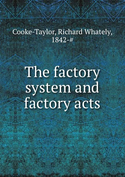 Обложка книги The factory system and factory acts, Richard Whately Cooke-Taylor