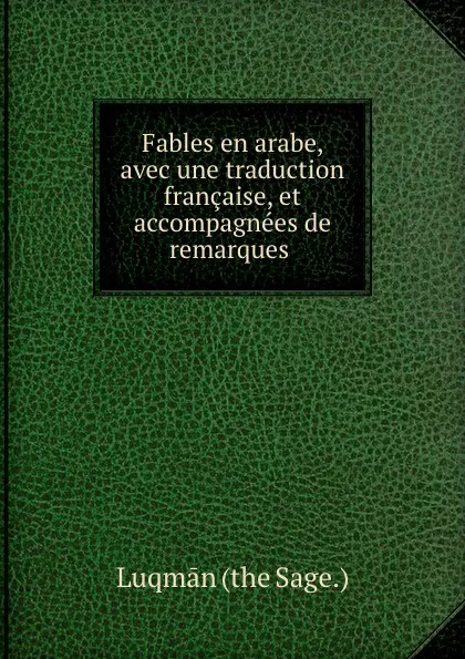 Обложка книги Fables en arabe, avec une traduction francaise, et accompagnees de remarques ., Luqman