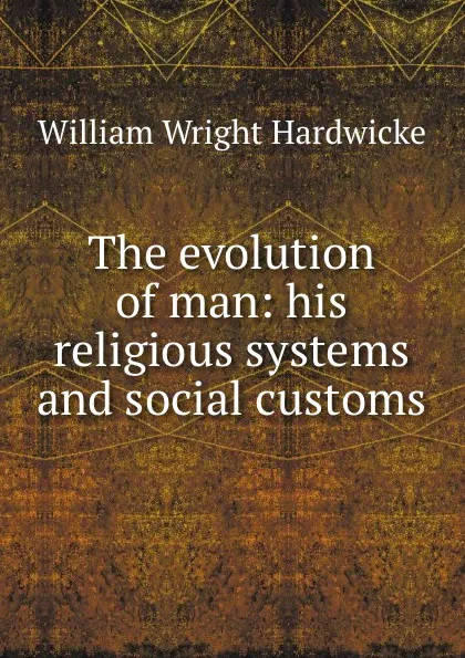 Обложка книги The evolution of man: his religious systems and social customs, William Wright Hardwicke