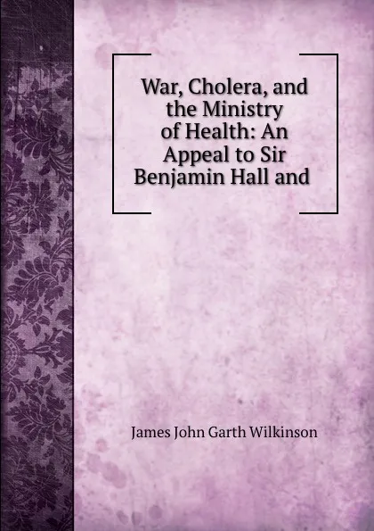 Обложка книги War, Cholera, and the Ministry of Health: An Appeal to Sir Benjamin Hall and ., James John Garth Wilkinson