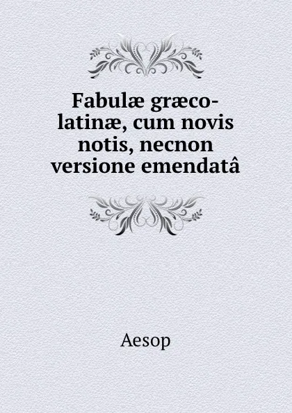 Обложка книги Fabulae graeco-latinae, cum novis notis, necnon versione emendata, Эзоп