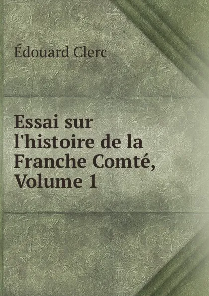 Обложка книги Essai sur l.histoire de la Franche Comte, Volume 1, Édouard Clerc