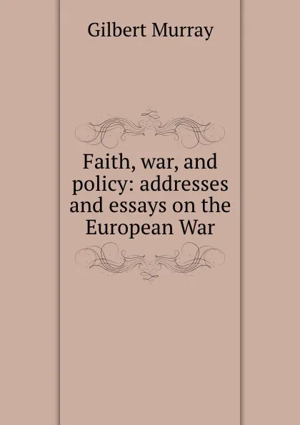 Обложка книги Faith, war, and policy: addresses and essays on the European War, Gilbert Murray