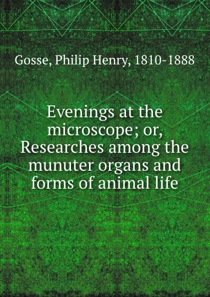 Обложка книги Evenings at the microscope; or, Researches among the munuter organs and forms of animal life, Philip Henry Gosse