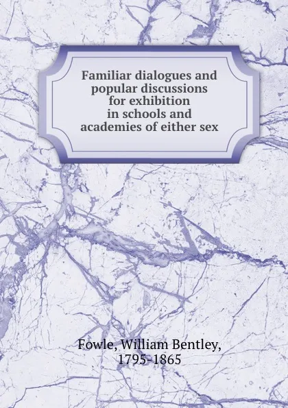 Обложка книги Familiar dialogues and popular discussions for exhibition in schools and academies of either sex, William Bentley Fowle