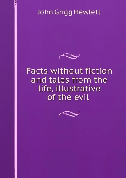 Обложка книги Facts without fiction and tales from the life, illustrative of the evil ., John Grigg Hewlett